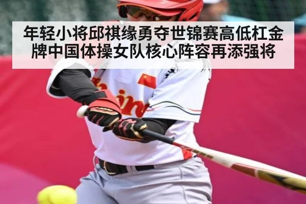 年轻小将邱祺缘勇夺世锦赛高低杠金牌中国体操女队核心阵容再添强将 - kaiyun