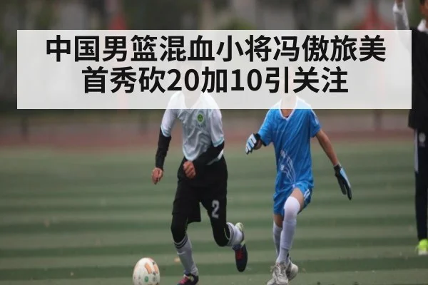 中国男篮混血小将冯傲旅美首秀砍20加10引关注（kaiyun）