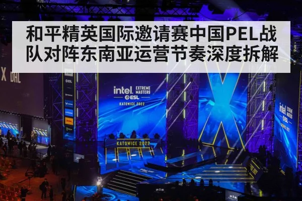 和平精英国际邀请赛中国PEL战队对阵东南亚运营节奏深度拆解（kaiyun）