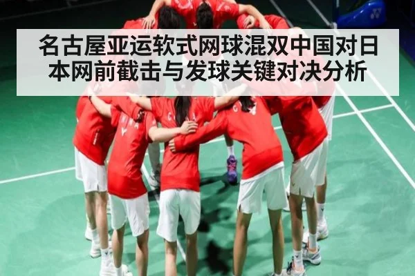 名古屋亚运软式网球混双中国对日本网前截击与发球关键对决分析（kaiyun）