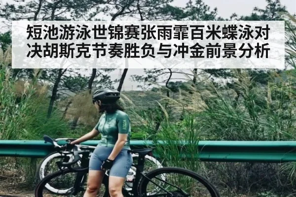 短池游泳世锦赛张雨霏百米蝶泳对决胡斯克节奏胜负与冲金前景分析（kaiyun）