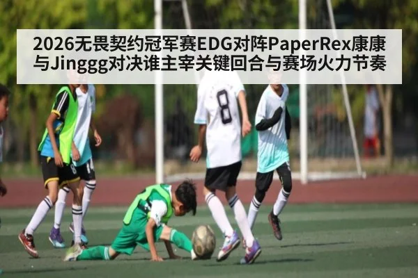 2026无畏契约冠军赛EDG对阵PaperRex康康与Jinggg对决谁主宰关键回合与赛场火力节奏（kaiyun）