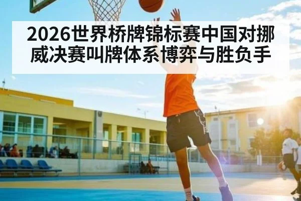 2026世界桥牌锦标赛中国对挪威决赛叫牌体系博弈与胜负手（kaiyun）